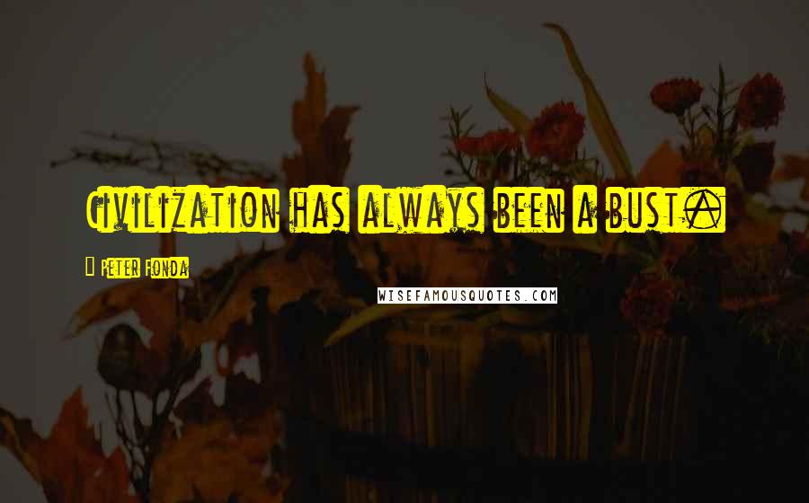 Peter Fonda Quotes: Civilization has always been a bust.
