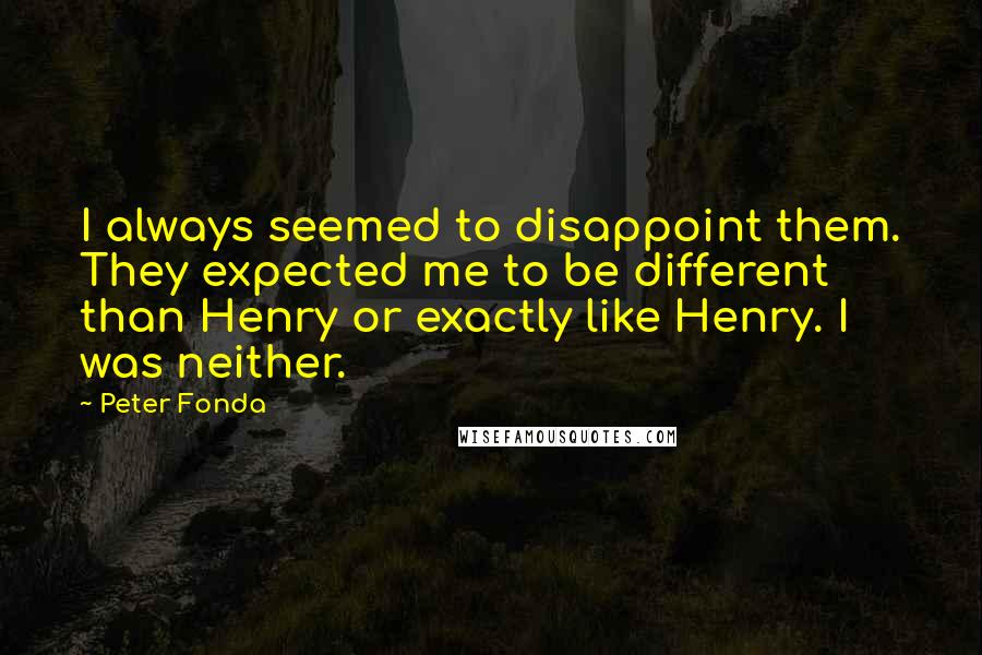 Peter Fonda Quotes: I always seemed to disappoint them. They expected me to be different than Henry or exactly like Henry. I was neither.