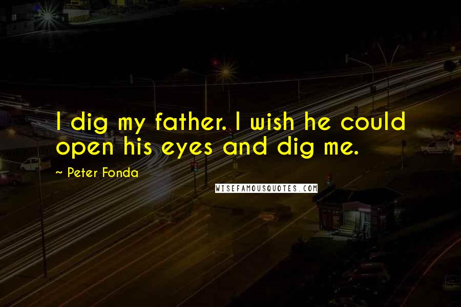 Peter Fonda Quotes: I dig my father. I wish he could open his eyes and dig me.