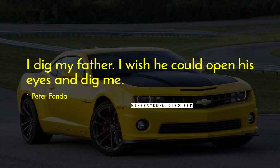 Peter Fonda Quotes: I dig my father. I wish he could open his eyes and dig me.