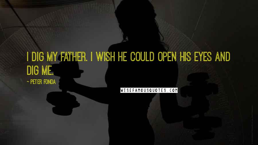 Peter Fonda Quotes: I dig my father. I wish he could open his eyes and dig me.