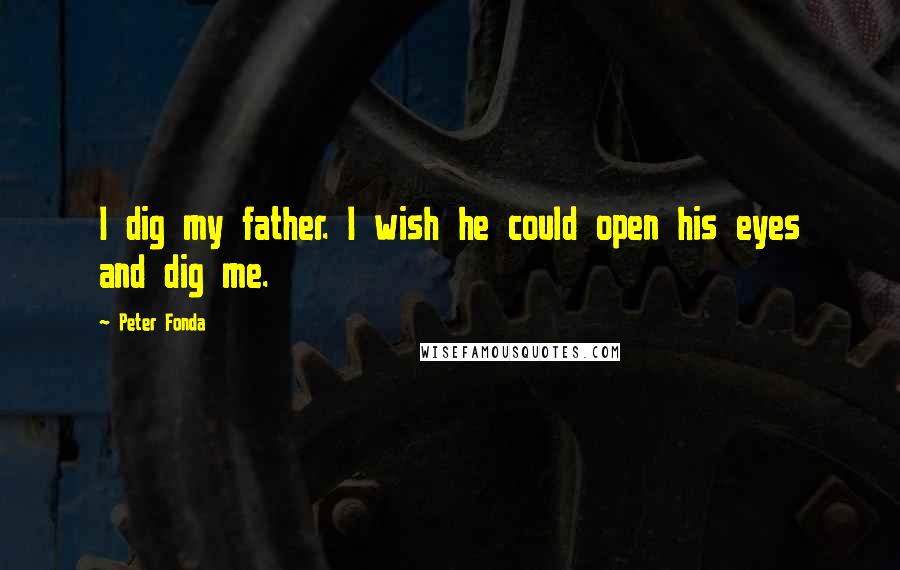 Peter Fonda Quotes: I dig my father. I wish he could open his eyes and dig me.