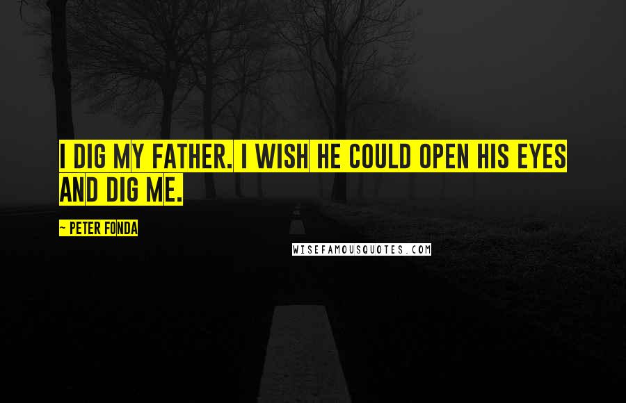 Peter Fonda Quotes: I dig my father. I wish he could open his eyes and dig me.