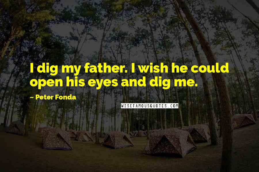 Peter Fonda Quotes: I dig my father. I wish he could open his eyes and dig me.