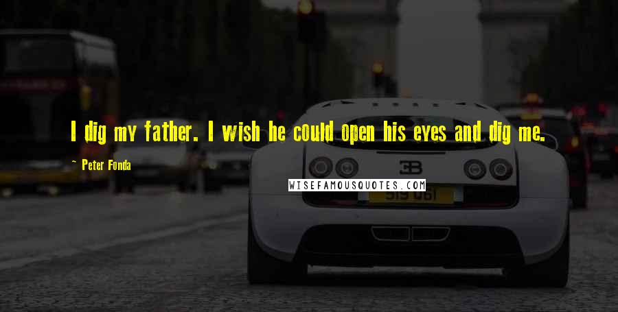 Peter Fonda Quotes: I dig my father. I wish he could open his eyes and dig me.