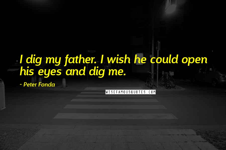 Peter Fonda Quotes: I dig my father. I wish he could open his eyes and dig me.