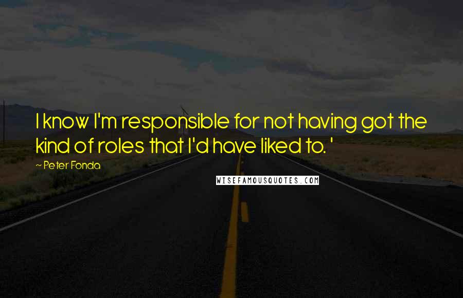 Peter Fonda Quotes: I know I'm responsible for not having got the kind of roles that I'd have liked to. '