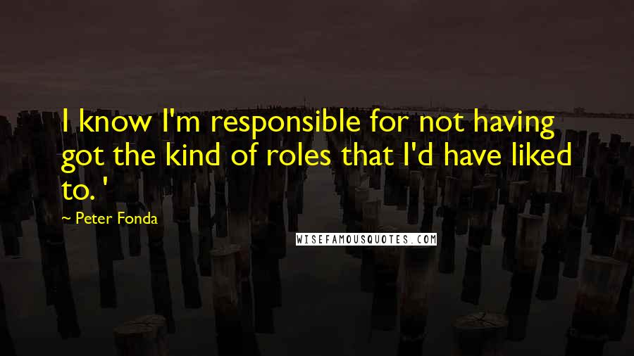 Peter Fonda Quotes: I know I'm responsible for not having got the kind of roles that I'd have liked to. '