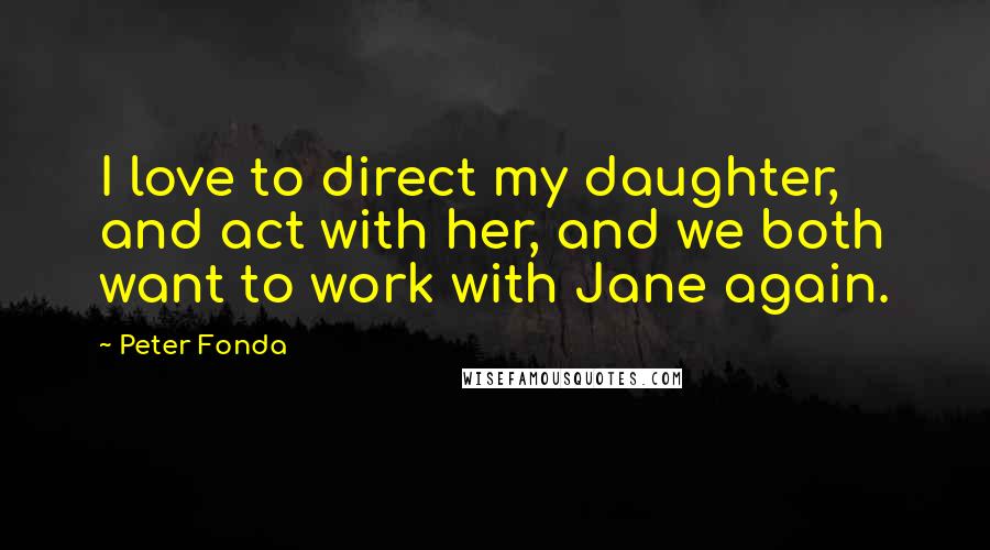 Peter Fonda Quotes: I love to direct my daughter, and act with her, and we both want to work with Jane again.