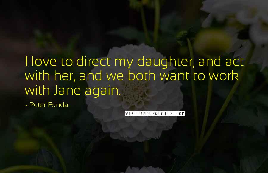 Peter Fonda Quotes: I love to direct my daughter, and act with her, and we both want to work with Jane again.