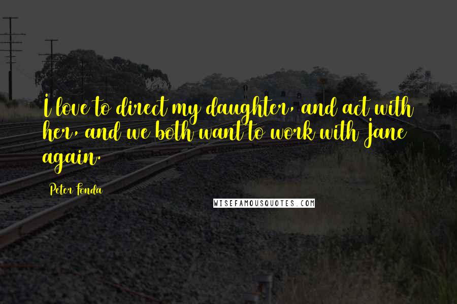 Peter Fonda Quotes: I love to direct my daughter, and act with her, and we both want to work with Jane again.