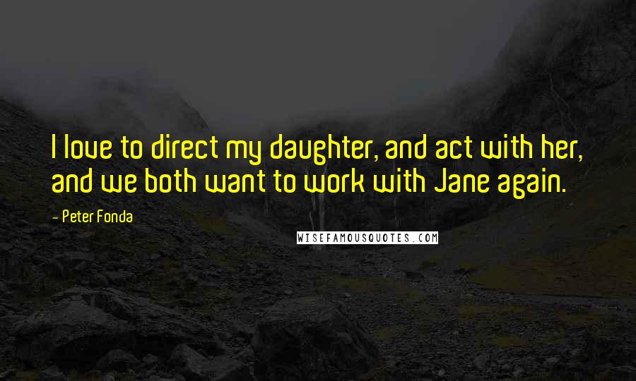 Peter Fonda Quotes: I love to direct my daughter, and act with her, and we both want to work with Jane again.