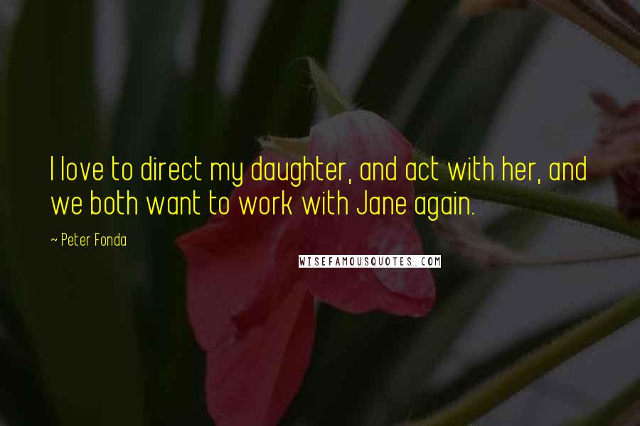 Peter Fonda Quotes: I love to direct my daughter, and act with her, and we both want to work with Jane again.
