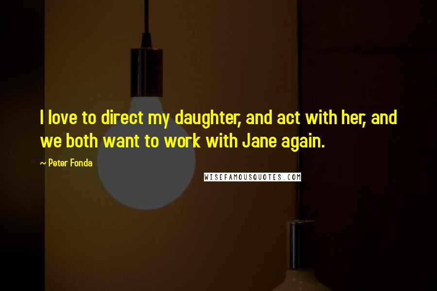 Peter Fonda Quotes: I love to direct my daughter, and act with her, and we both want to work with Jane again.