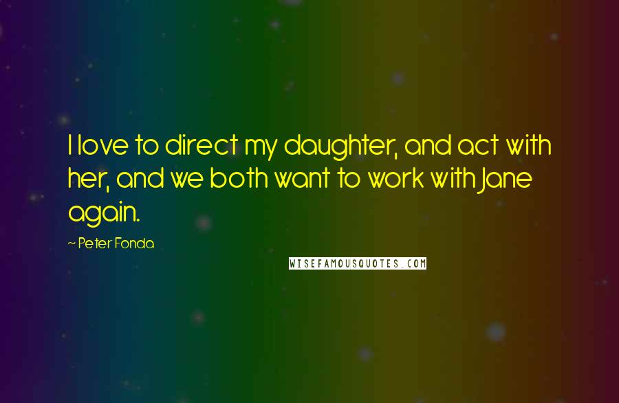 Peter Fonda Quotes: I love to direct my daughter, and act with her, and we both want to work with Jane again.