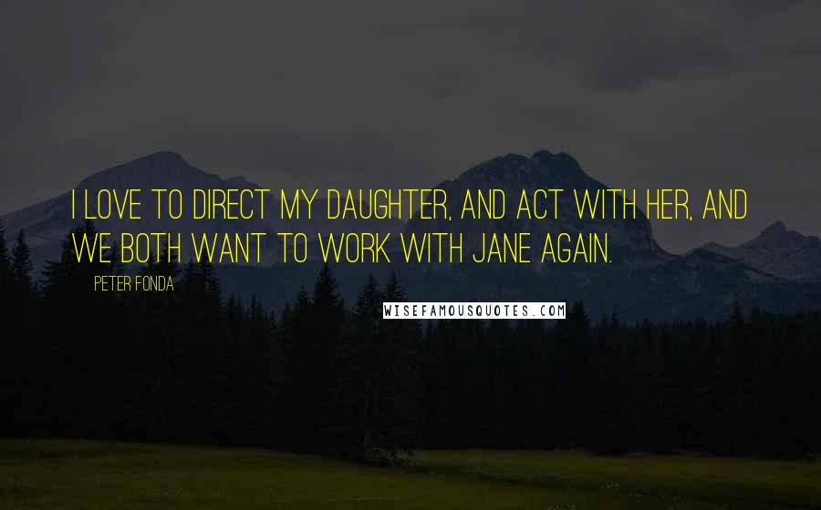 Peter Fonda Quotes: I love to direct my daughter, and act with her, and we both want to work with Jane again.
