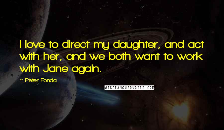 Peter Fonda Quotes: I love to direct my daughter, and act with her, and we both want to work with Jane again.