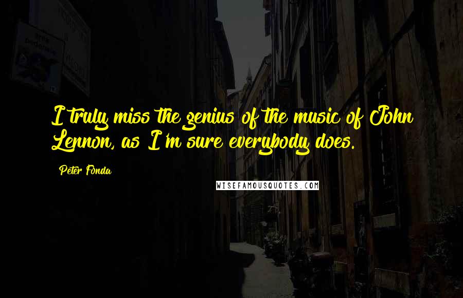 Peter Fonda Quotes: I truly miss the genius of the music of John Lennon, as I'm sure everybody does.