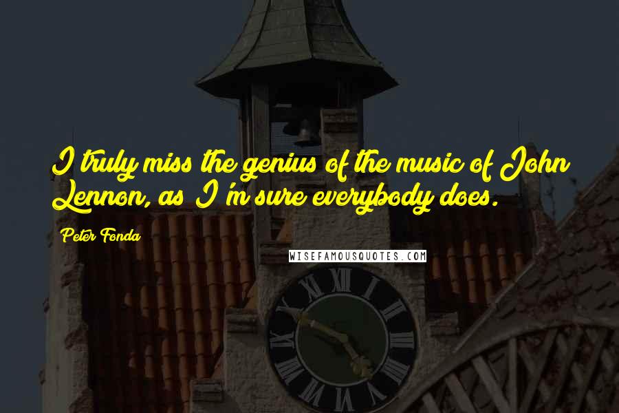 Peter Fonda Quotes: I truly miss the genius of the music of John Lennon, as I'm sure everybody does.