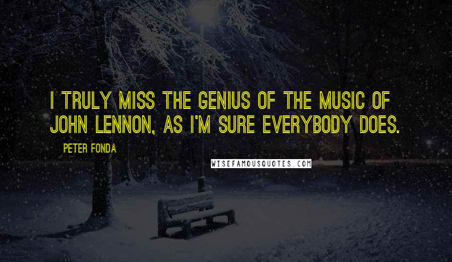 Peter Fonda Quotes: I truly miss the genius of the music of John Lennon, as I'm sure everybody does.