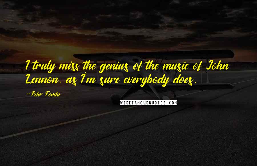 Peter Fonda Quotes: I truly miss the genius of the music of John Lennon, as I'm sure everybody does.