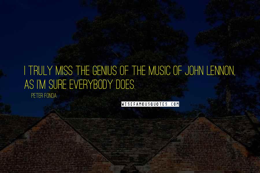 Peter Fonda Quotes: I truly miss the genius of the music of John Lennon, as I'm sure everybody does.