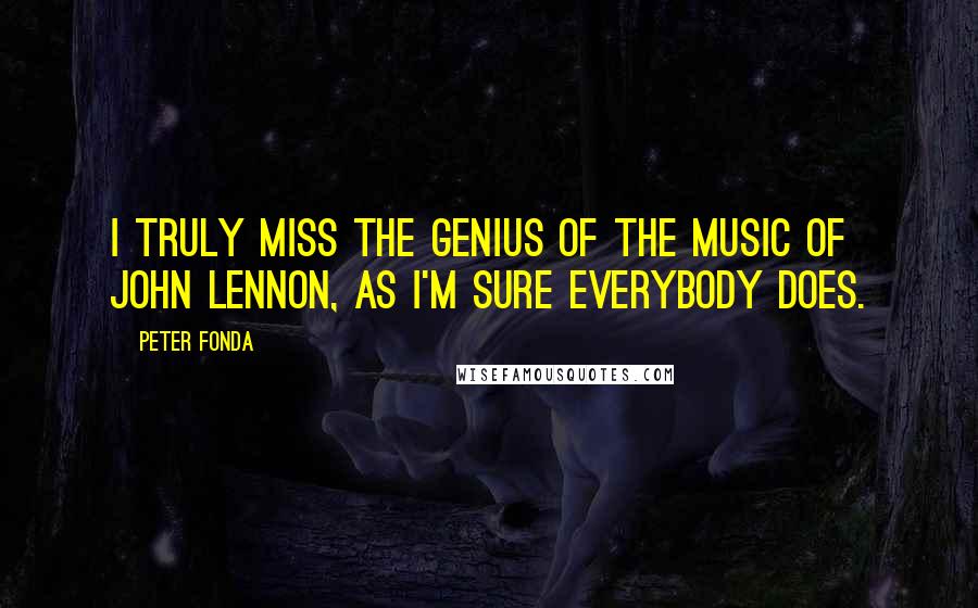 Peter Fonda Quotes: I truly miss the genius of the music of John Lennon, as I'm sure everybody does.