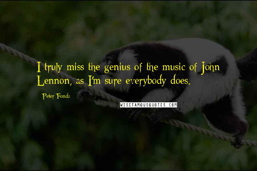 Peter Fonda Quotes: I truly miss the genius of the music of John Lennon, as I'm sure everybody does.