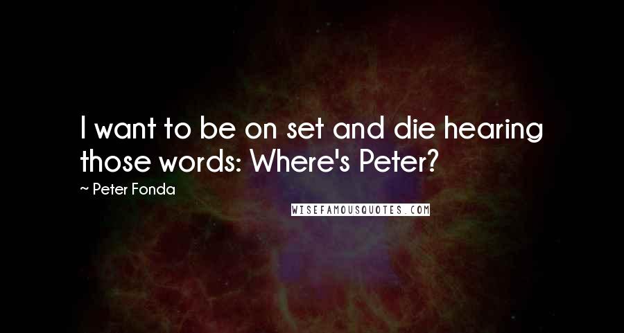 Peter Fonda Quotes: I want to be on set and die hearing those words: Where's Peter?