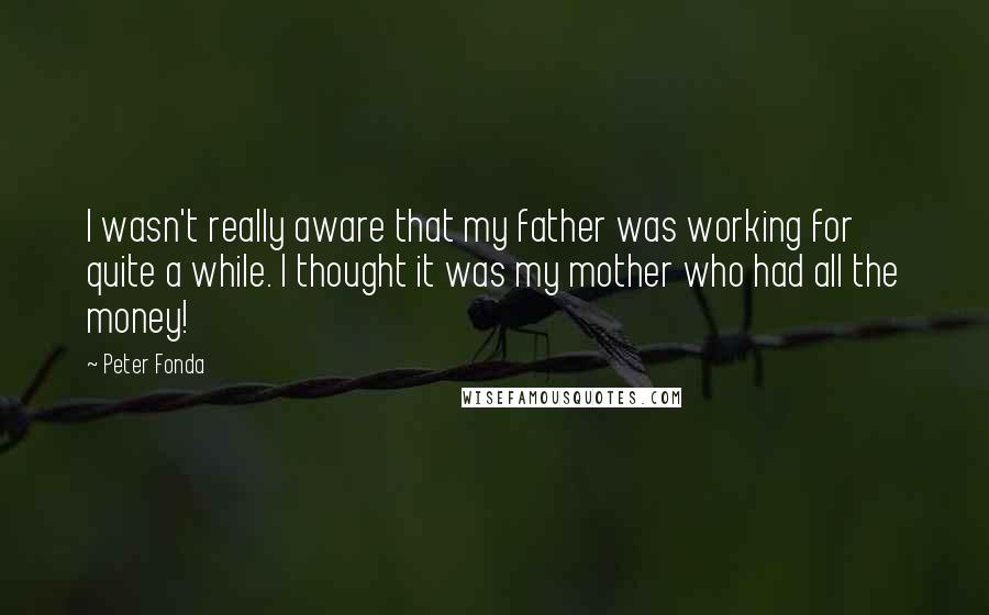 Peter Fonda Quotes: I wasn't really aware that my father was working for quite a while. I thought it was my mother who had all the money!