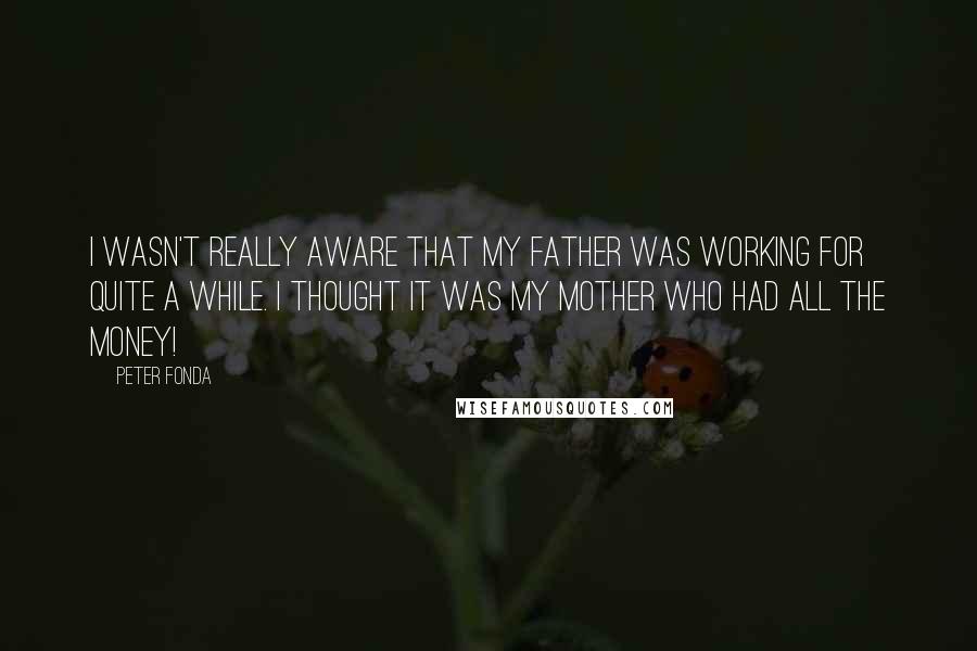 Peter Fonda Quotes: I wasn't really aware that my father was working for quite a while. I thought it was my mother who had all the money!