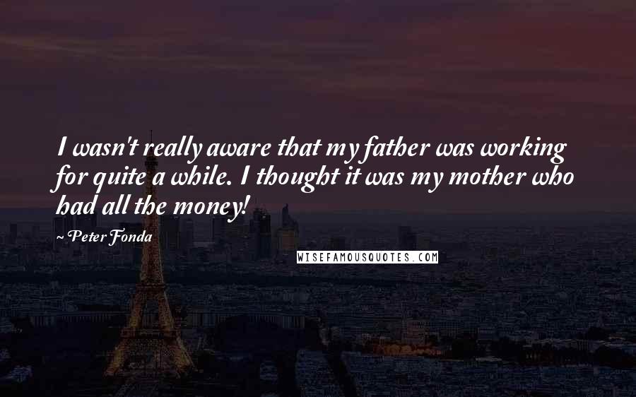 Peter Fonda Quotes: I wasn't really aware that my father was working for quite a while. I thought it was my mother who had all the money!