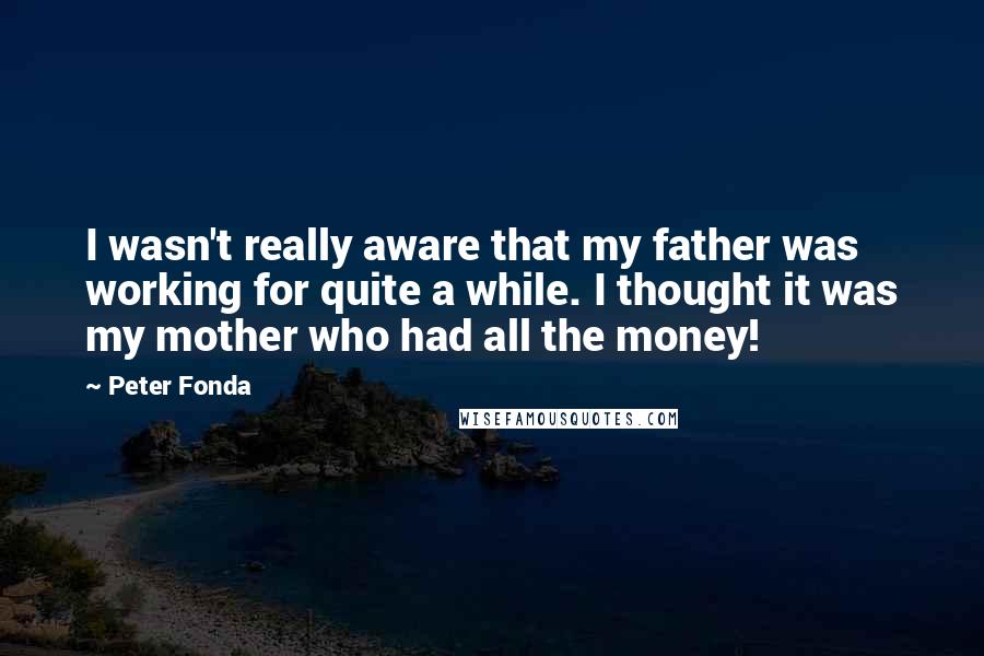 Peter Fonda Quotes: I wasn't really aware that my father was working for quite a while. I thought it was my mother who had all the money!