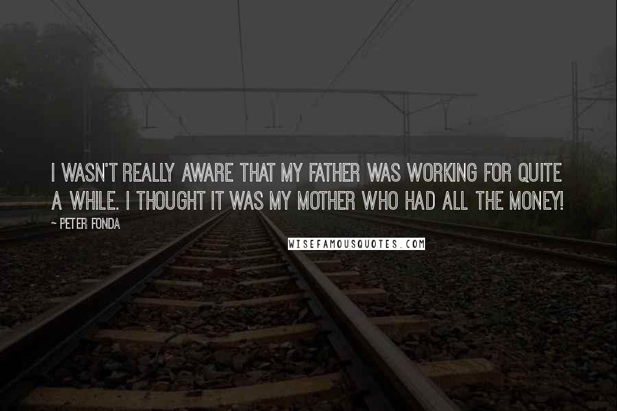 Peter Fonda Quotes: I wasn't really aware that my father was working for quite a while. I thought it was my mother who had all the money!