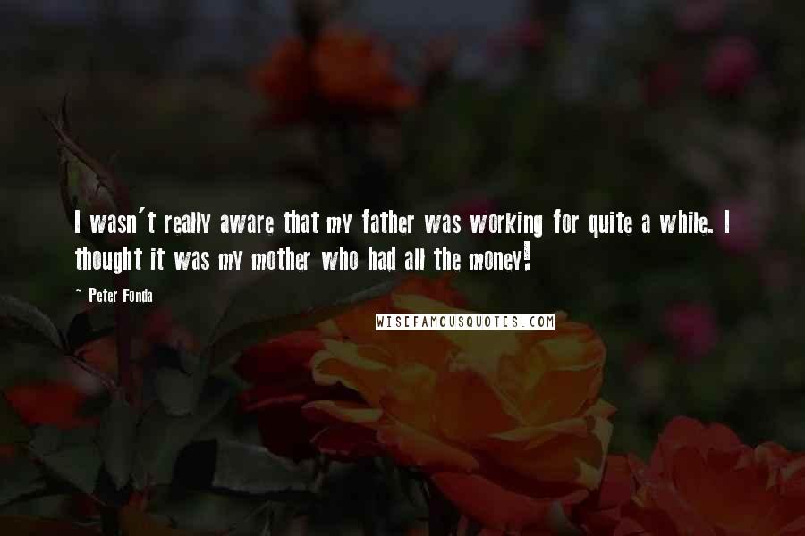 Peter Fonda Quotes: I wasn't really aware that my father was working for quite a while. I thought it was my mother who had all the money!