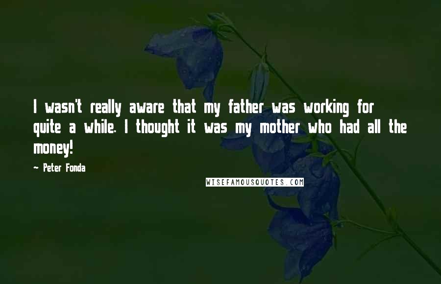 Peter Fonda Quotes: I wasn't really aware that my father was working for quite a while. I thought it was my mother who had all the money!