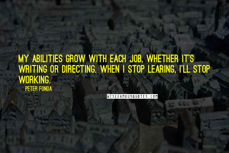 Peter Fonda Quotes: My abilities grow with each job, whether it's writing or directing. When I stop learing, I'll stop working.