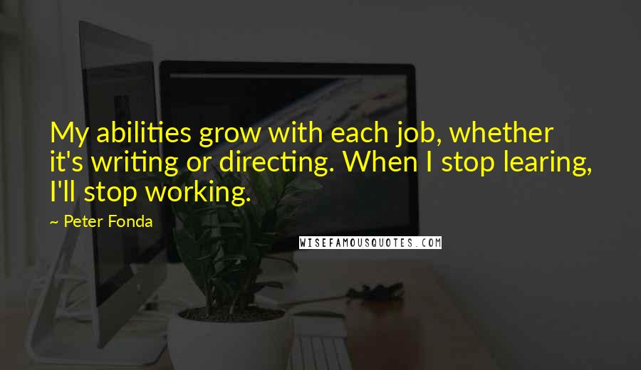 Peter Fonda Quotes: My abilities grow with each job, whether it's writing or directing. When I stop learing, I'll stop working.