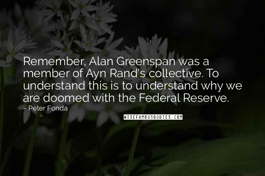 Peter Fonda Quotes: Remember, Alan Greenspan was a member of Ayn Rand's collective. To understand this is to understand why we are doomed with the Federal Reserve.