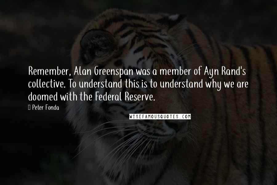 Peter Fonda Quotes: Remember, Alan Greenspan was a member of Ayn Rand's collective. To understand this is to understand why we are doomed with the Federal Reserve.