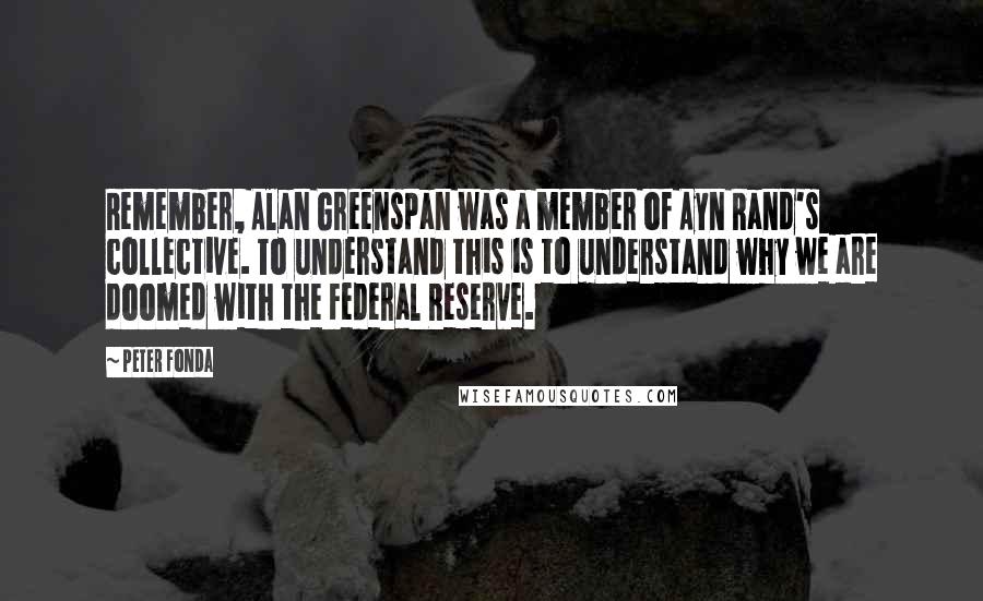 Peter Fonda Quotes: Remember, Alan Greenspan was a member of Ayn Rand's collective. To understand this is to understand why we are doomed with the Federal Reserve.