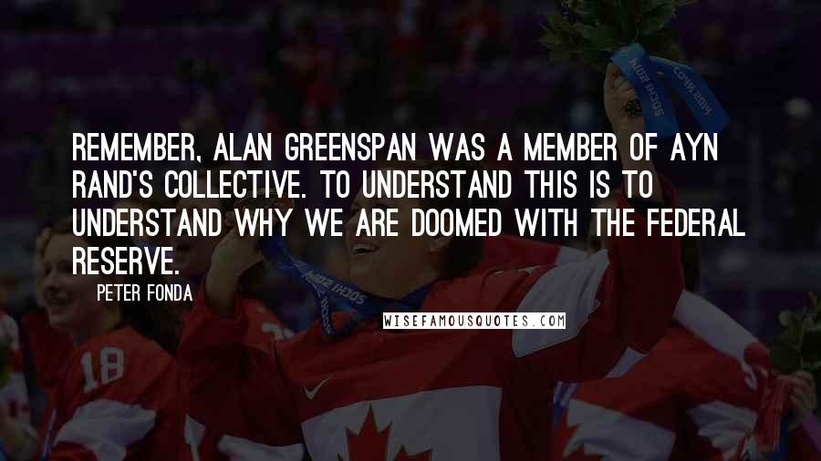 Peter Fonda Quotes: Remember, Alan Greenspan was a member of Ayn Rand's collective. To understand this is to understand why we are doomed with the Federal Reserve.