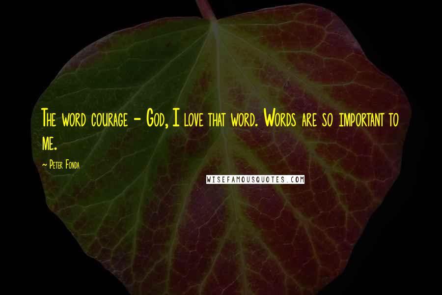 Peter Fonda Quotes: The word courage - God, I love that word. Words are so important to me.