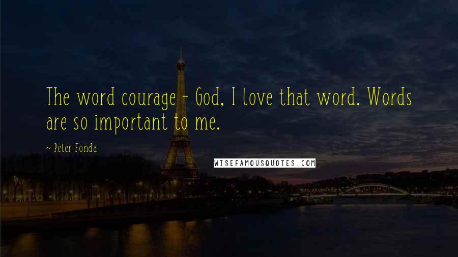 Peter Fonda Quotes: The word courage - God, I love that word. Words are so important to me.