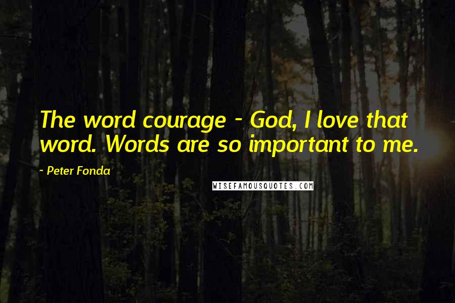 Peter Fonda Quotes: The word courage - God, I love that word. Words are so important to me.