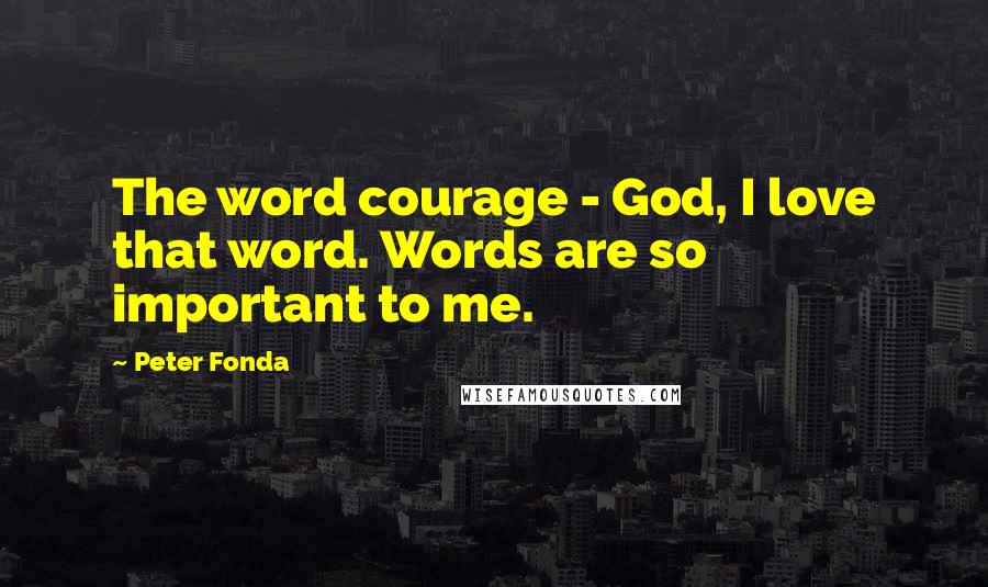Peter Fonda Quotes: The word courage - God, I love that word. Words are so important to me.