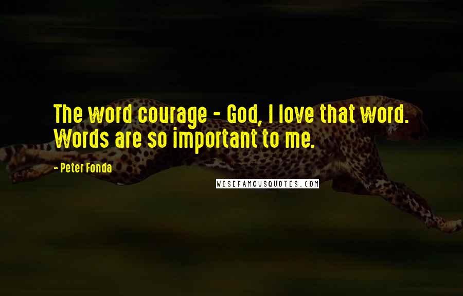 Peter Fonda Quotes: The word courage - God, I love that word. Words are so important to me.