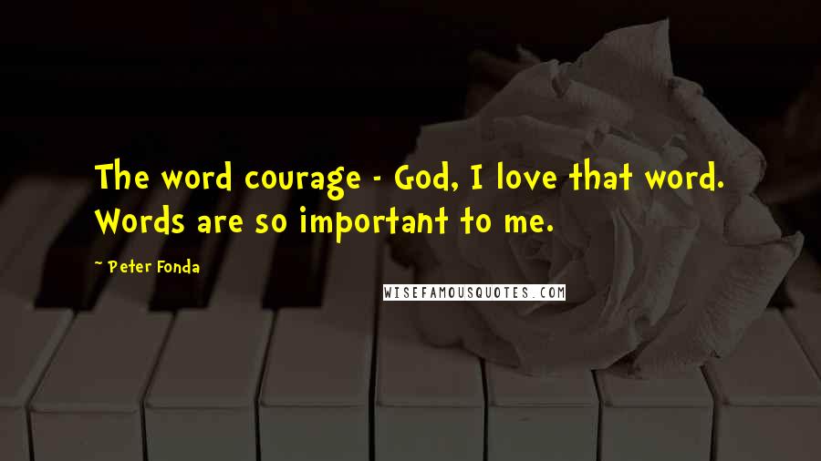 Peter Fonda Quotes: The word courage - God, I love that word. Words are so important to me.