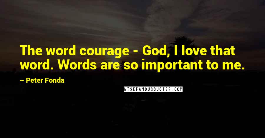 Peter Fonda Quotes: The word courage - God, I love that word. Words are so important to me.