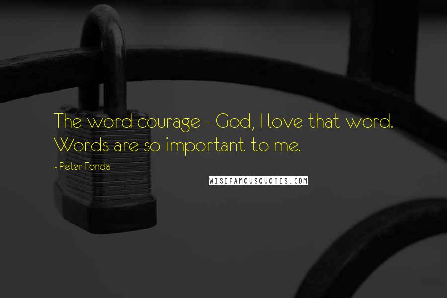 Peter Fonda Quotes: The word courage - God, I love that word. Words are so important to me.